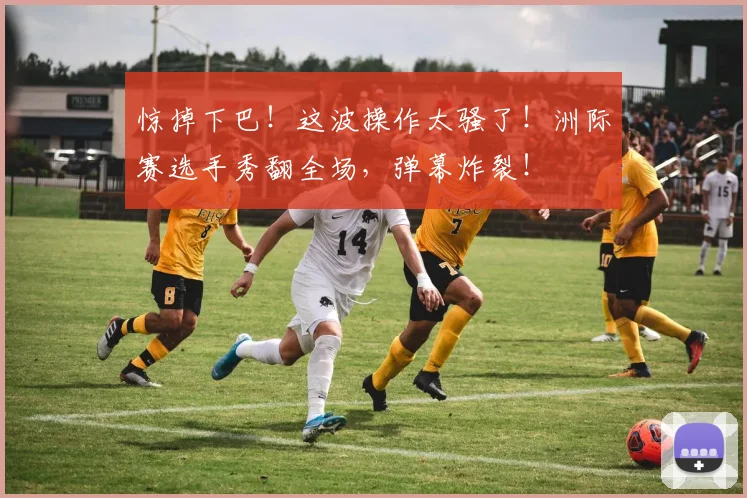 惊掉下巴!这波操作太骚了!洲际赛选手秀翻全场,弹幕炸裂!