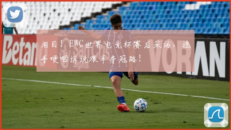 泪目!EWC世界电竞杯赛后采访,选手哽咽诉说艰辛夺冠路!