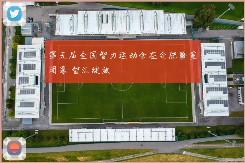 第五届全国智力运动会在合肥隆重闭幕 智汇绽放