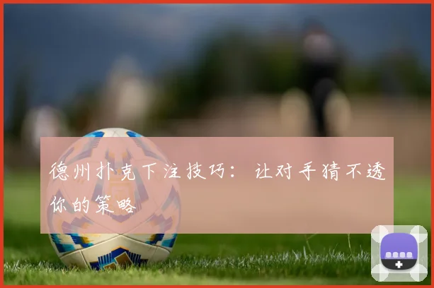 德州扑克下注技巧:让对手猜不透你的策略