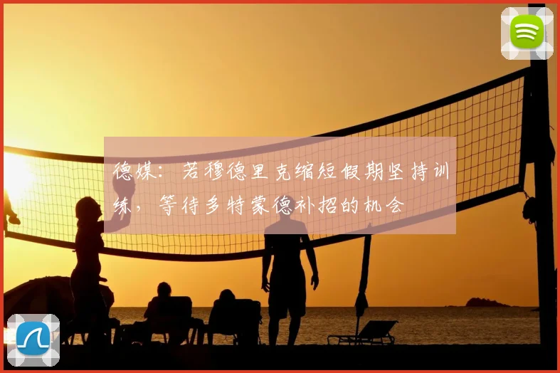 德媒:若穆德里克缩短假期坚持训练,等待多特蒙德补招的机会