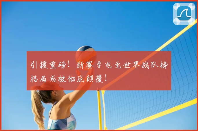 引援重磅!新赛季电竞世界战队榜格局或被彻底颠覆!