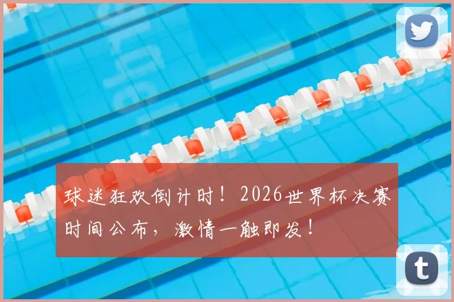 球迷狂欢倒计时!2026世界杯决赛时间公布,激情一触即发!