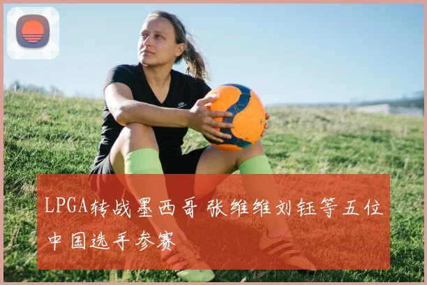LPGA转战墨西哥 张维维刘钰等五位中国选手参赛