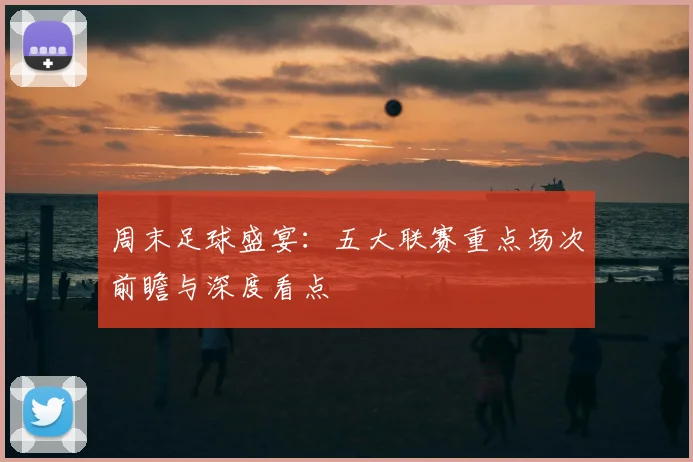 周末足球盛宴:五大联赛重点场次前瞻与深度看点