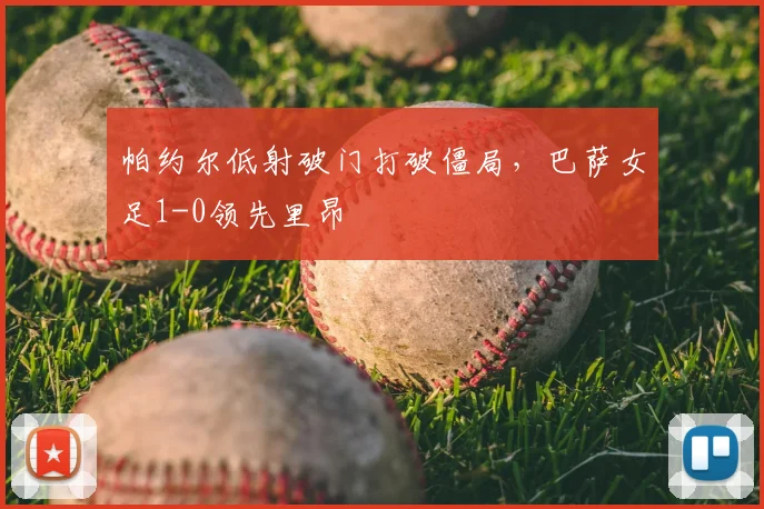帕约尔低射破门打破僵局，巴萨女足1-0领先里昂