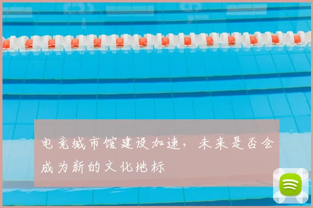 电竞城市馆建设加速,未来是否会成为新的文化地标