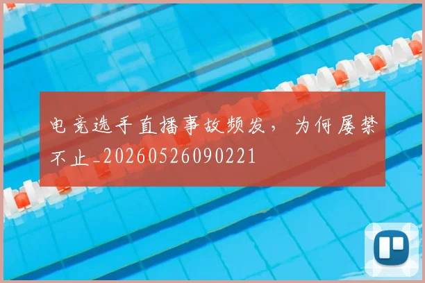 电竞选手直播事故频发,为何屡禁不止_20260526090221