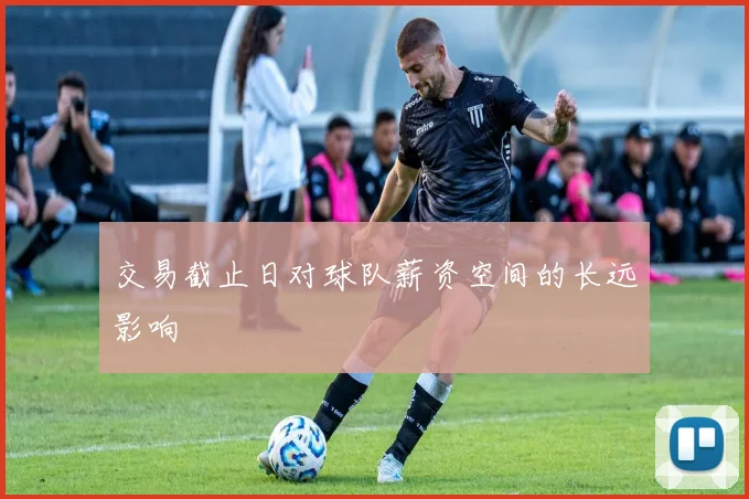 交易截止日对球队薪资空间的长远影响