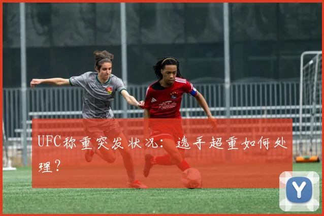 UFC称重突发状况:选手超重如何处理?