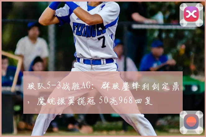 狼队5-3战胜AG:群狼鏖锋利剑定鼎,魔皖振翼揽冠 50亮968回复