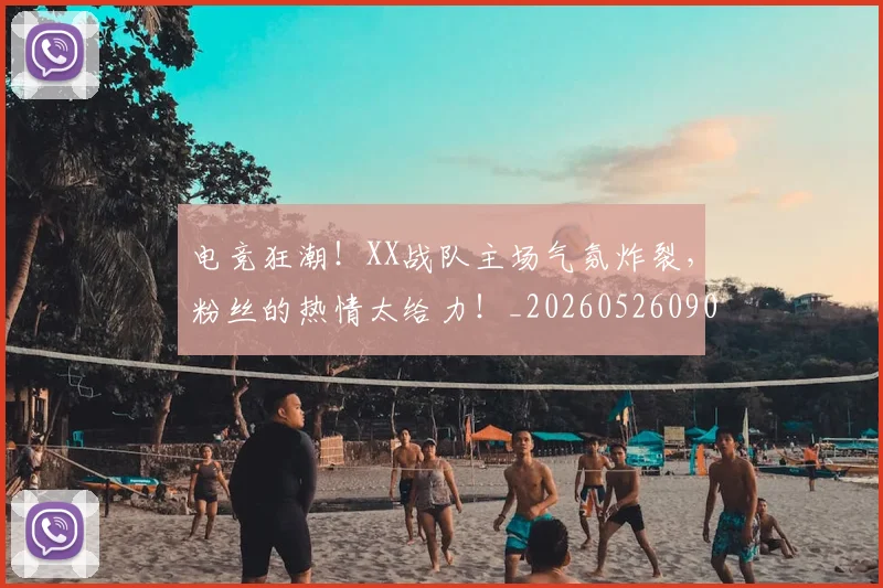 电竞狂潮!XX战队主场气氛炸裂,粉丝的热情太给力!_20260526090009