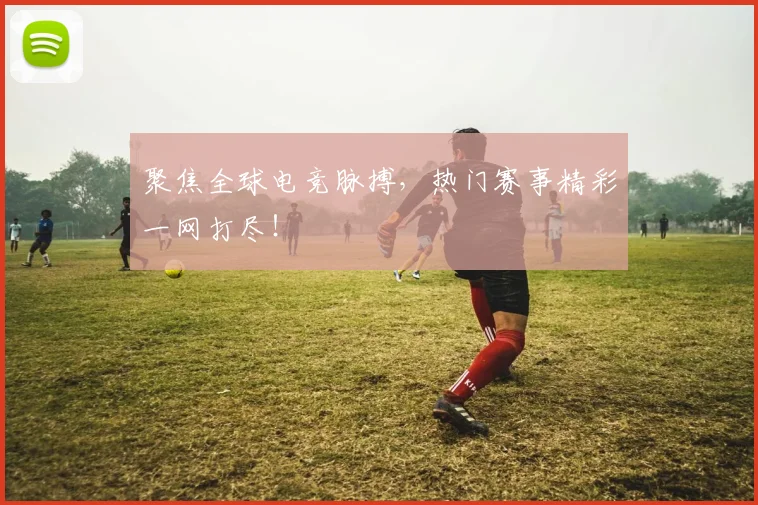 聚焦全球电竞脉搏，热门赛事精彩一网打尽！