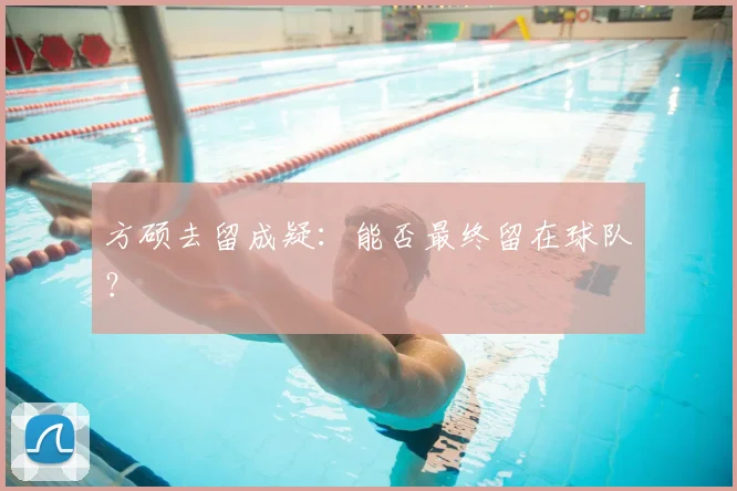方硕去留成疑：能否最终留在球队？