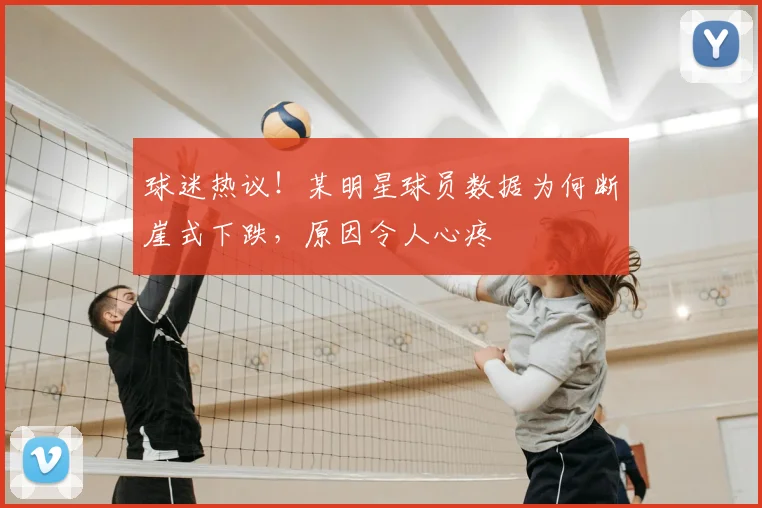球迷热议!某明星球员数据为何断崖式下跌,原因令人心疼