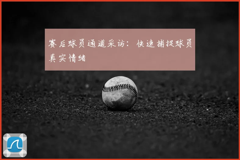 赛后球员通道采访：快速捕捉球员真实情绪