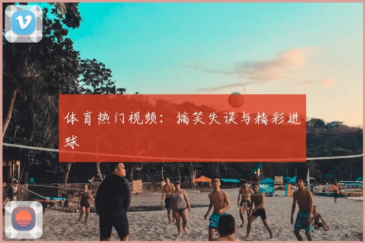 体育热门视频:搞笑失误与精彩进球