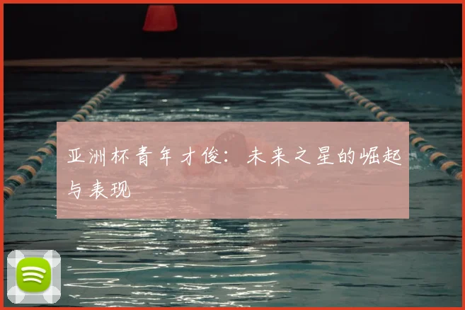 亚洲杯青年才俊:未来之星的崛起与表现
