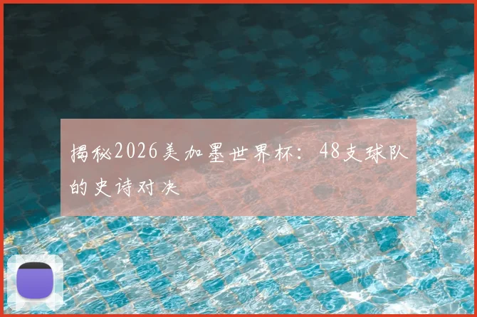 揭秘2026美加墨世界杯：48支球队的史诗对决