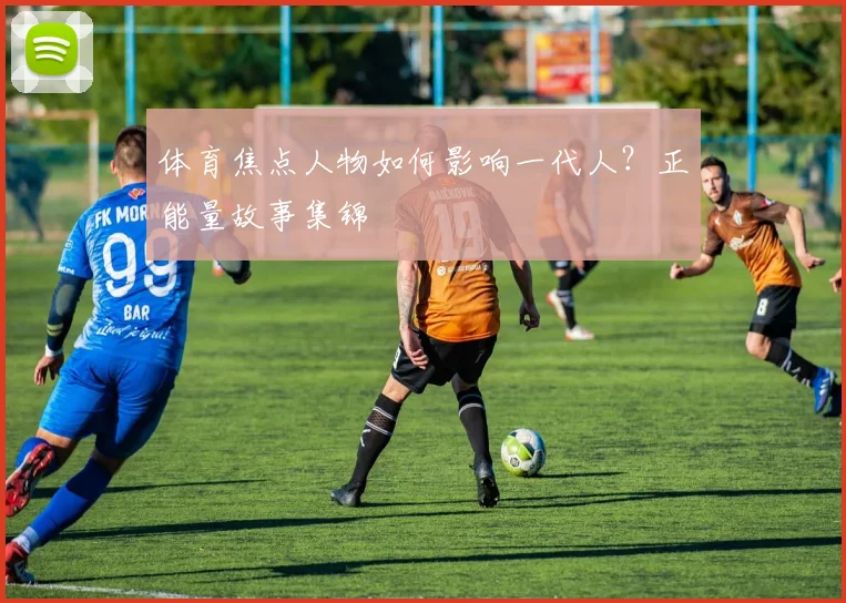 体育焦点人物如何影响一代人?正能量故事集锦