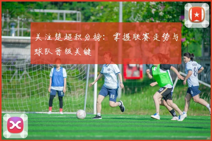 关注楚超积分榜：掌握联赛走势与球队晋级关键