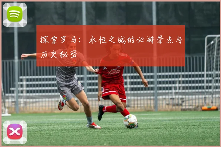 探索罗马：永恒之城的必游景点与历史秘密