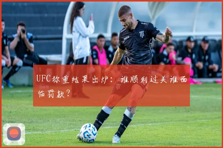 UFC称重结果出炉:谁顺利过关谁面临罚款?