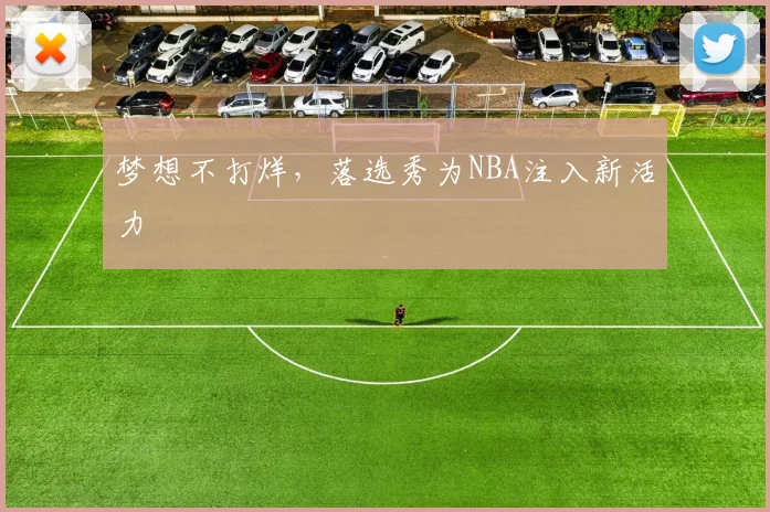 梦想不打烊,落选秀为NBA注入新活力