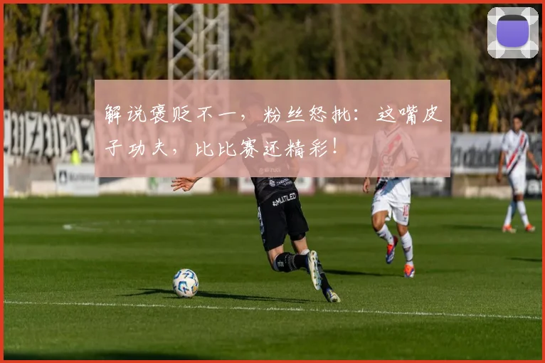 解说褒贬不一,粉丝怒批:这嘴皮子功夫,比比赛还精彩!