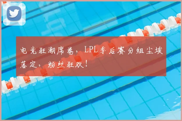 电竞狂潮席卷，LPL季后赛分组尘埃落定，粉丝狂欢！
