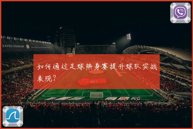 如何通过足球热身赛提升球队实战表现？