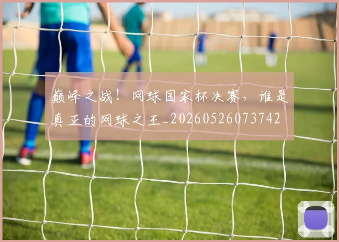 巅峰之战!网球国家杯决赛,谁是真正的网球之王_20260526073742