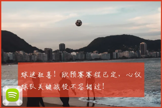 球迷狂喜!欧预赛赛程已定,心仪球队关键战役不容错过!