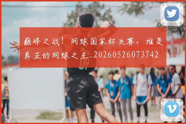 巅峰之战!网球国家杯决赛,谁是真正的网球之王_20260526073742