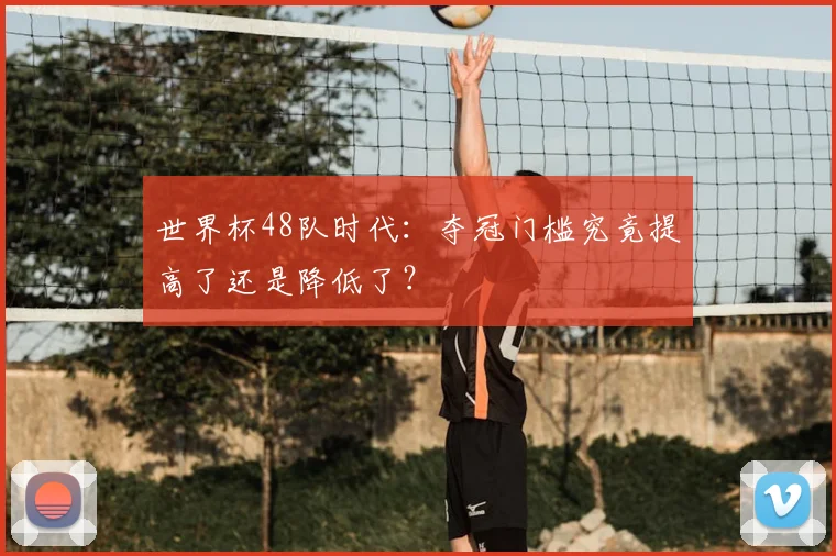 世界杯48队时代：夺冠门槛究竟提高了还是降低了？