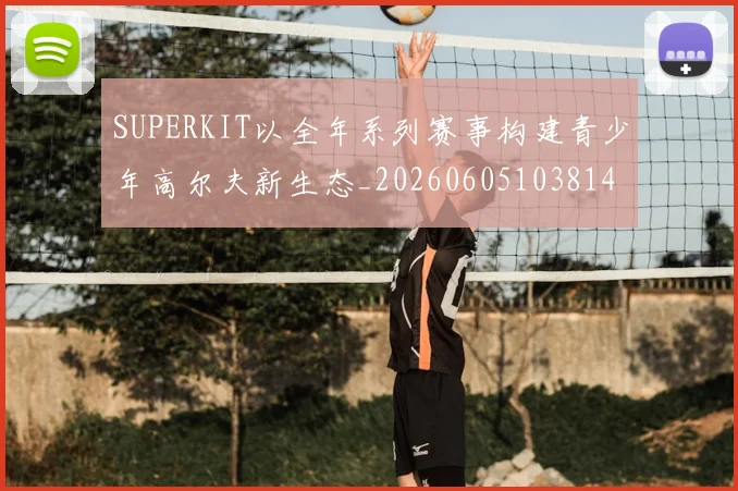 SUPERKIT以全年系列赛事构建青少年高尔夫新生态_20260605103814