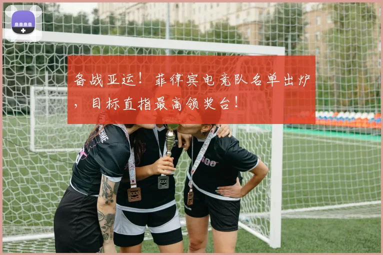 备战亚运！菲律宾电竞队名单出炉，目标直指最高领奖台！