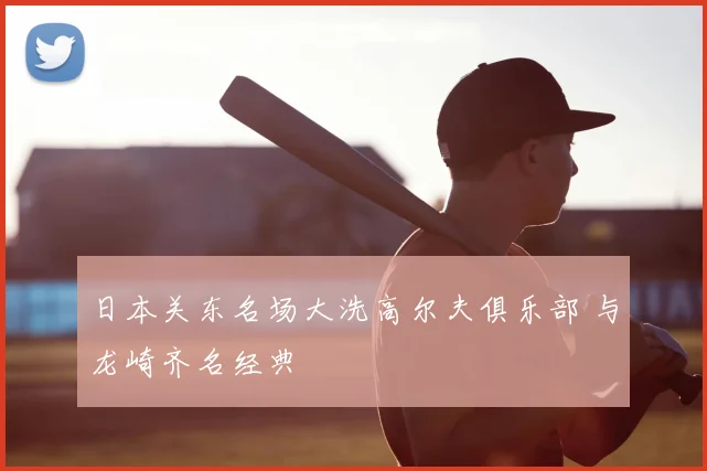 日本关东名场大洗高尔夫俱乐部 与龙崎齐名经典