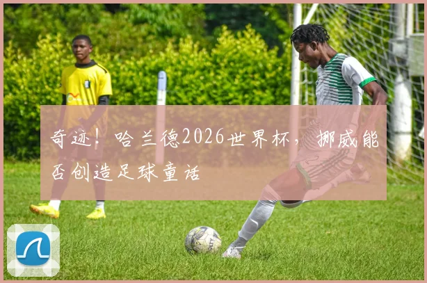 奇迹！哈兰德2026世界杯，挪威能否创造足球童话