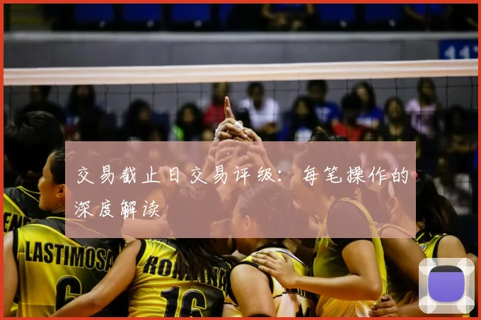 交易截止日交易评级：每笔操作的深度解读