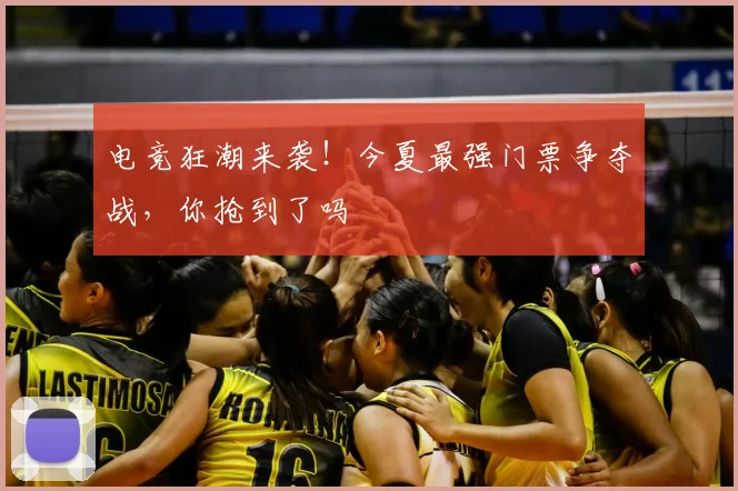 电竞狂潮来袭！今夏最强门票争夺战，你抢到了吗