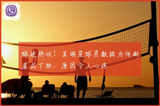 球迷热议!某明星球员数据为何断崖式下跌,原因令人心疼