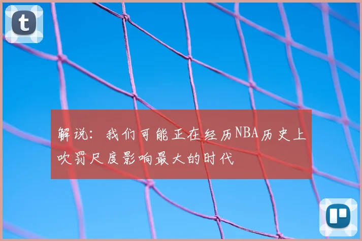 解说：我们可能正在经历NBA历史上吹罚尺度影响最大的时代