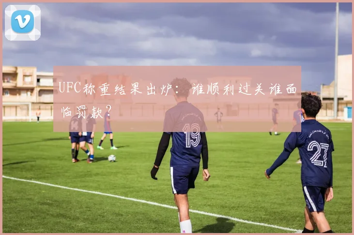 UFC称重结果出炉：谁顺利过关谁面临罚款？