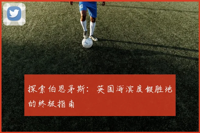 探索伯恩茅斯:英国海滨度假胜地的终极指南