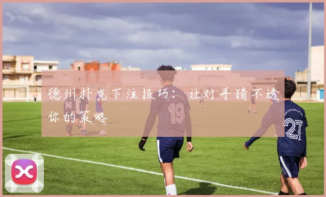 德州扑克下注技巧：让对手猜不透你的策略