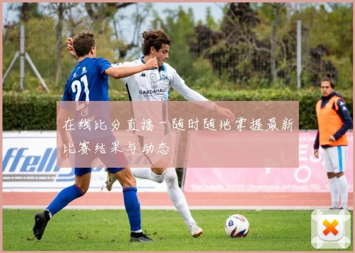 在线比分直播 - 随时随地掌握最新比赛结果与动态