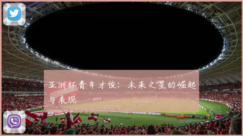 亚洲杯青年才俊:未来之星的崛起与表现