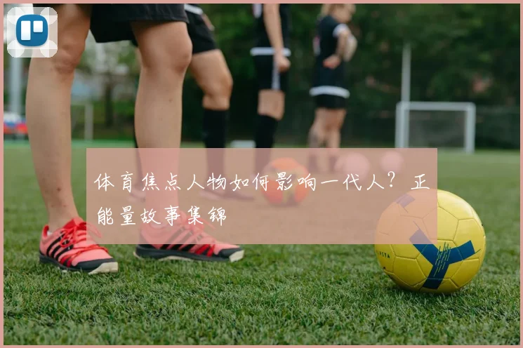 体育焦点人物如何影响一代人?正能量故事集锦