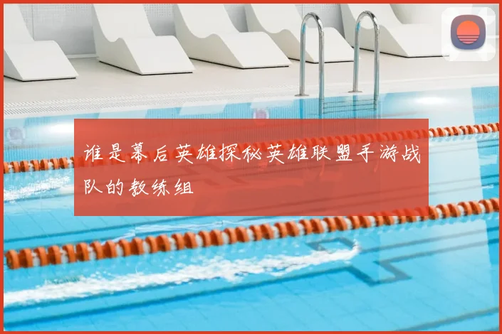谁是幕后英雄探秘英雄联盟手游战队的教练组
